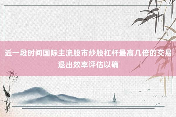 近一段时间国际主流股市炒股杠杆最高几倍的交易退出效率评估以确