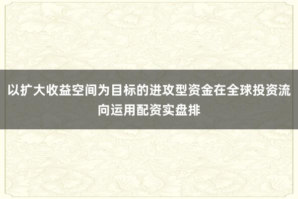 以扩大收益空间为目标的进攻型资金在全球投资流向运用配资实盘排