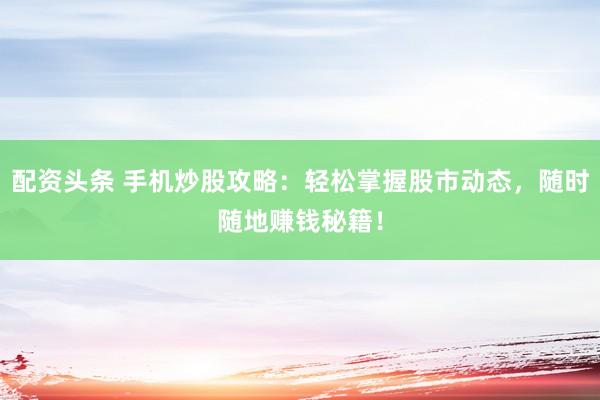 配资头条 手机炒股攻略：轻松掌握股市动态，随时随地赚钱秘籍！