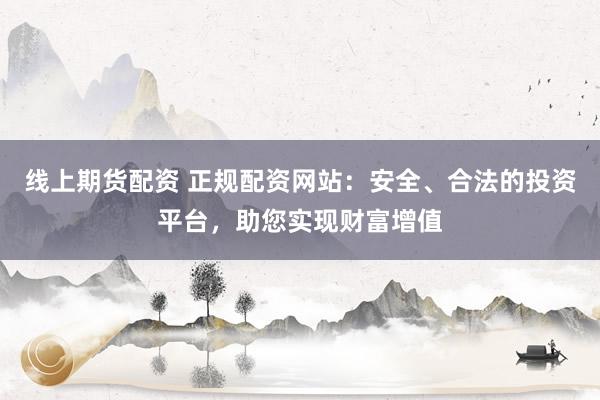 线上期货配资 正规配资网站：安全、合法的投资平台，助您实现财富增值