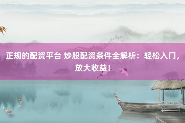 正规的配资平台 炒股配资条件全解析：轻松入门，放大收益！
