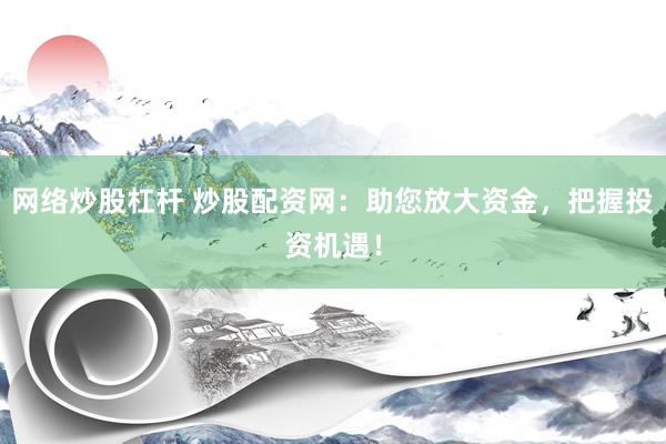 网络炒股杠杆 炒股配资网：助您放大资金，把握投资机遇！