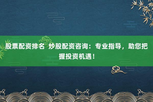 股票配资排名  炒股配资咨询：专业指导，助您把握投资机遇！