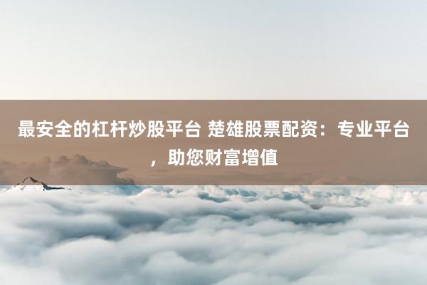 最安全的杠杆炒股平台 楚雄股票配资：专业平台，助您财富增值