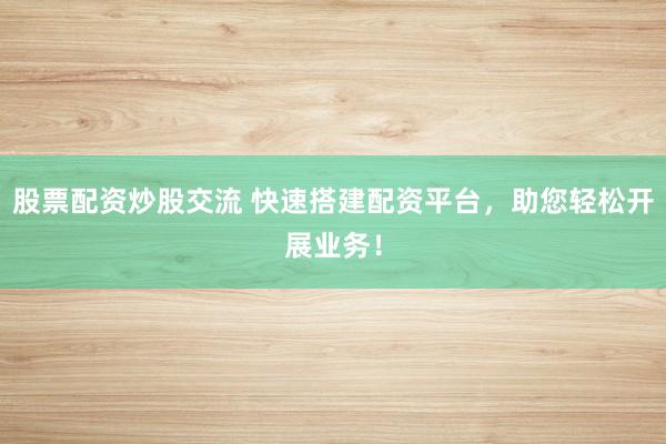 股票配资炒股交流 快速搭建配资平台，助您轻松开展业务！