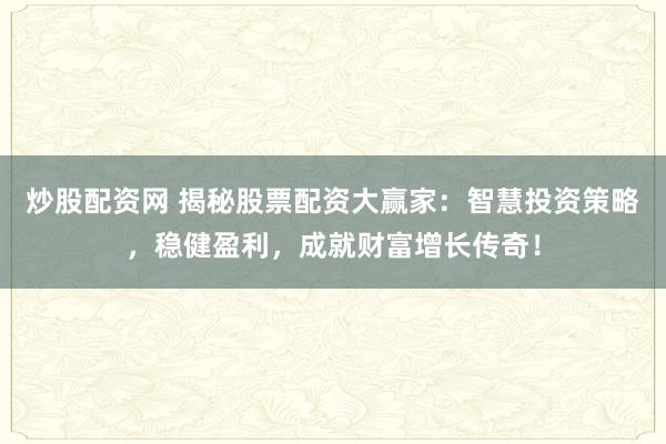 炒股配资网 揭秘股票配资大赢家：智慧投资策略，稳健盈利，成就财富增长传奇！