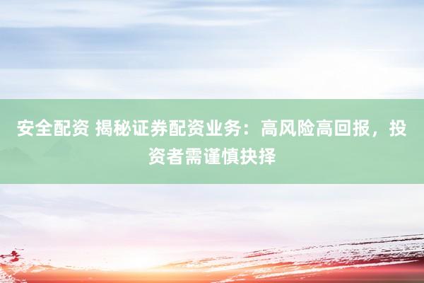 安全配资 揭秘证券配资业务：高风险高回报，投资者需谨慎抉择