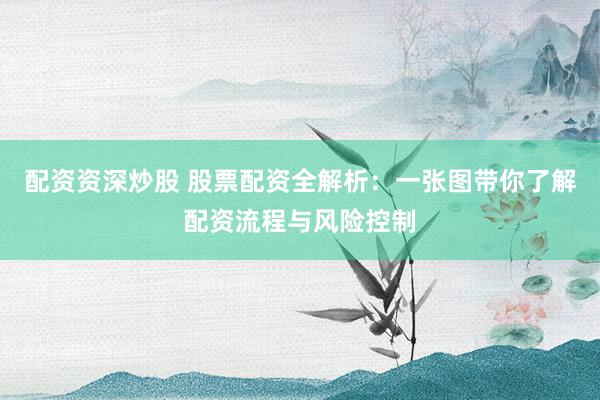 配资资深炒股 股票配资全解析：一张图带你了解配资流程与风险控制