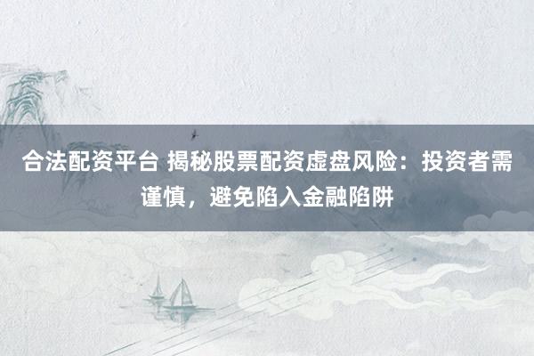 合法配资平台 揭秘股票配资虚盘风险：投资者需谨慎，避免陷入金融陷阱