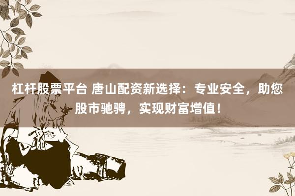 杠杆股票平台 唐山配资新选择:专业安全,助您股市驰骋,实现财富增值!