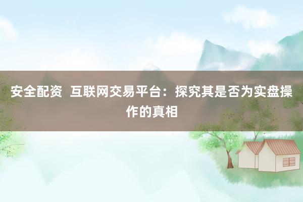 安全配资 互联网交易平台:探究其是否为实盘操作的真相