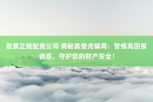 股票正规配资公司 揭秘赢壁虎骗局：警惕高回报诱惑，守护您的财产安全！