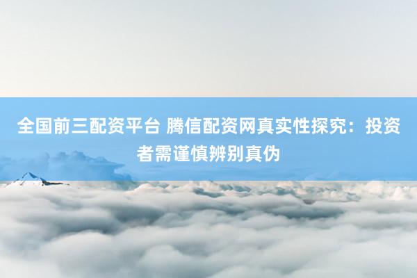 全国前三配资平台 腾信配资网真实性探究：投资者需谨慎辨别真伪