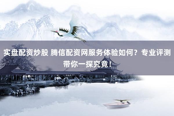 实盘配资炒股 腾信配资网服务体验如何？专业评测带你一探究竟！