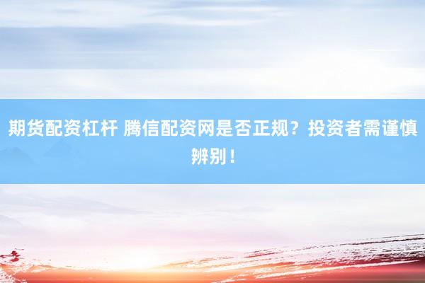 期货配资杠杆 腾信配资网是否正规？投资者需谨慎辨别！