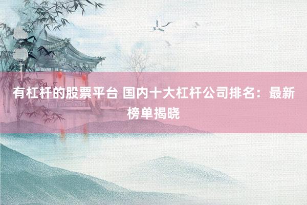 有杠杆的股票平台 国内十大杠杆公司排名：最新榜单揭晓