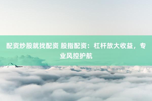 配资炒股就找配资 股指配资：杠杆放大收益，专业风控护航
