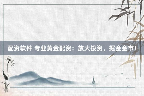 配资软件 专业黄金配资：放大投资，掘金金市！