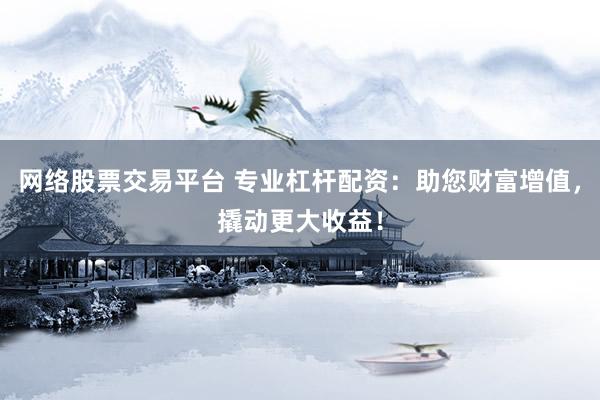 网络股票交易平台 专业杠杆配资：助您财富增值，撬动更大收益！