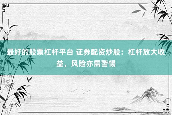 最好的股票杠杆平台 证券配资炒股：杠杆放大收益，风险亦需警惕