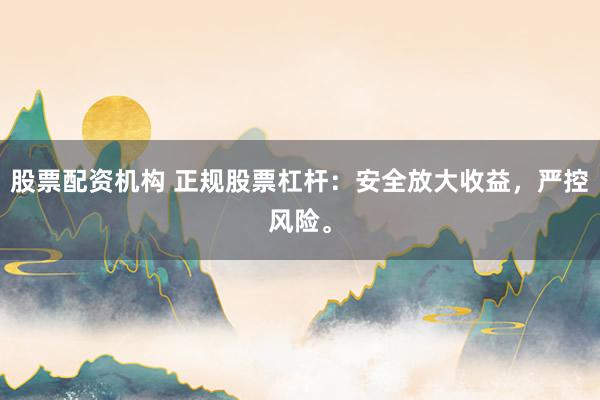 股票配资机构 正规股票杠杆：安全放大收益，严控风险。