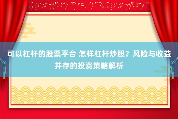 可以杠杆的股票平台 怎样杠杆炒股？风险与收益并存的投资策略解析