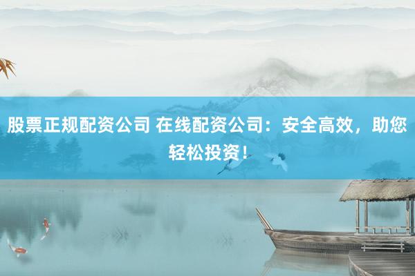 股票正规配资公司 在线配资公司：安全高效，助您轻松投资！