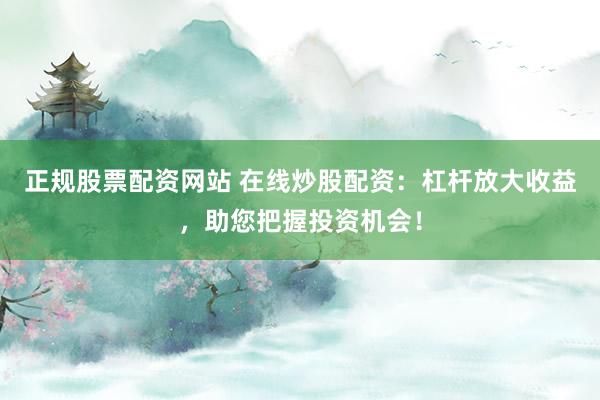 正规股票配资网站 在线炒股配资：杠杆放大收益，助您把握投资机会！