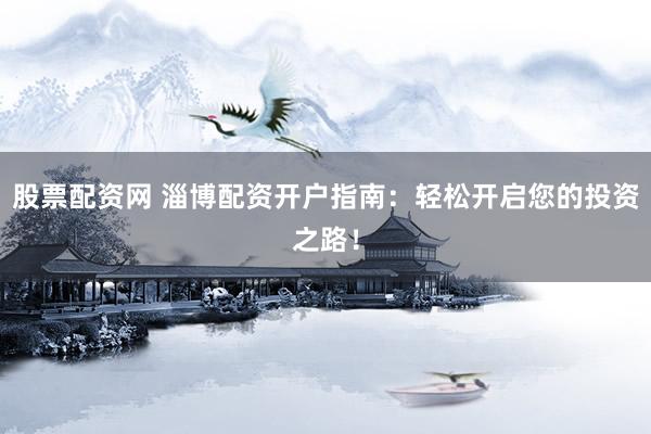 股票配资网 淄博配资开户指南：轻松开启您的投资之路！