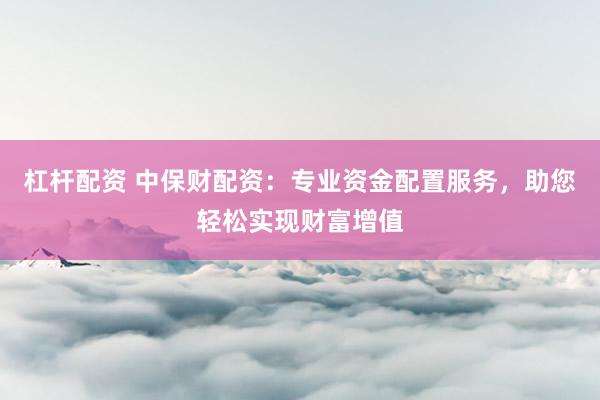 杠杆配资 中保财配资:专业资金配置服务,助您轻松实现财富增值