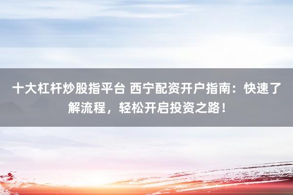 十大杠杆炒股指平台 西宁配资开户指南：快速了解流程，轻松开启投资之路！