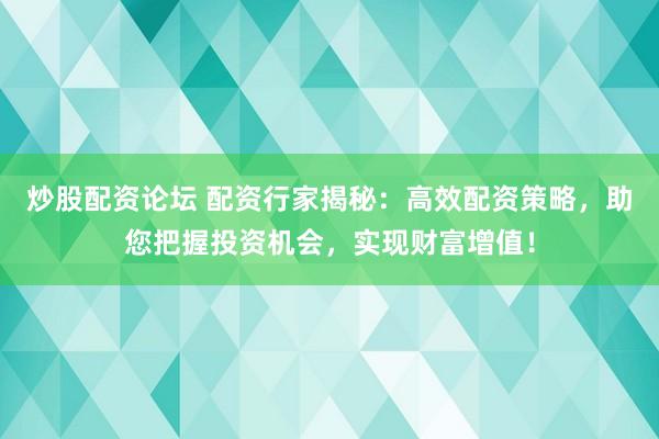炒股配资论坛 配资行家揭秘：高效配资策略，助您把握投资机会，实现财富增值！