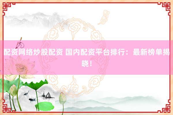配资网络炒股配资 国内配资平台排行:最新榜单揭晓!