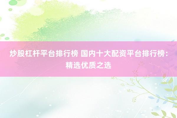 炒股杠杆平台排行榜 国内十大配资平台排行榜：精选优质之选