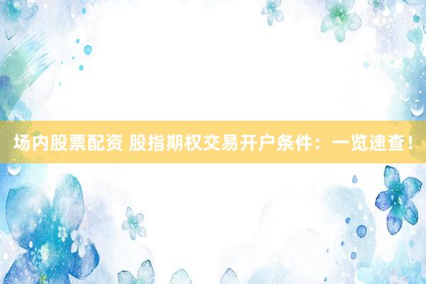 场内股票配资 股指期权交易开户条件：一览速查！