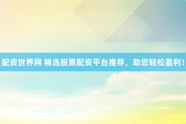 配资世界网 精选股票配资平台推荐,助您轻松盈利!
