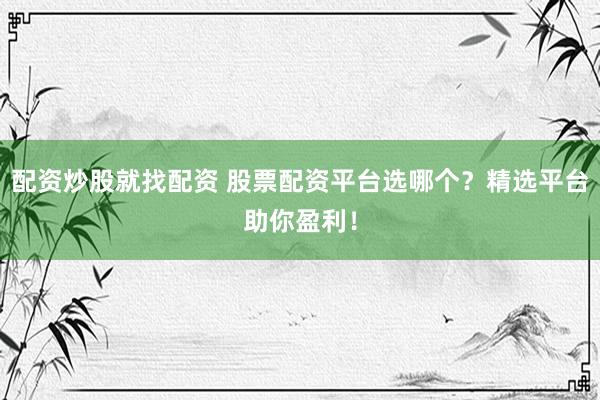 配资炒股就找配资 股票配资平台选哪个？精选平台助你盈利！