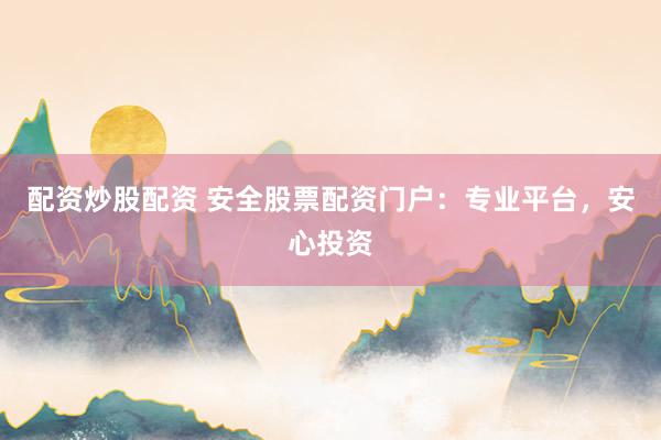 配资炒股配资 安全股票配资门户：专业平台，安心投资