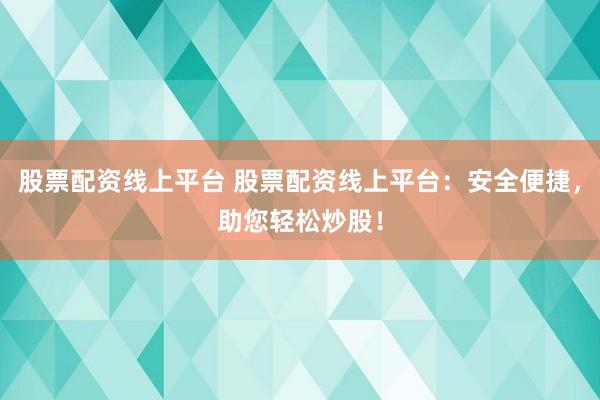 股票配资线上平台 股票配资线上平台：安全便捷，助您轻松炒股！