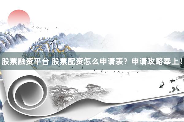 股票融资平台 股票配资怎么申请表？申请攻略奉上！