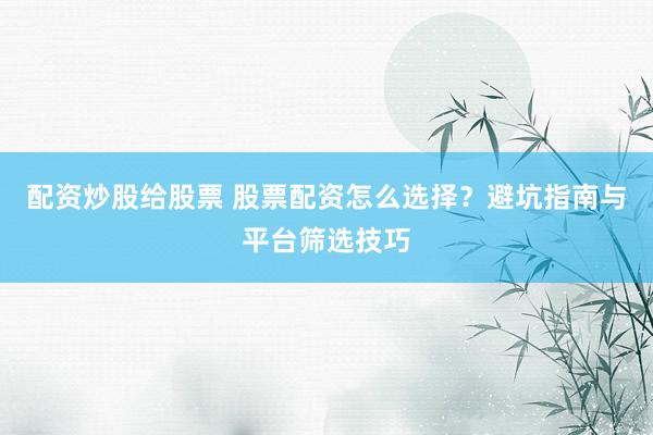 配资炒股给股票 股票配资怎么选择？避坑指南与平台筛选技巧