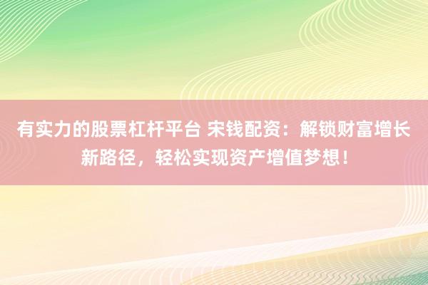 有实力的股票杠杆平台 宋钱配资：解锁财富增长新路径，轻松实现资产增值梦想！