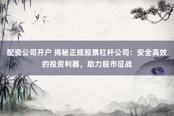 配资公司开户 揭秘正规股票杠杆公司:安全高效的投资利器,助力股市征战