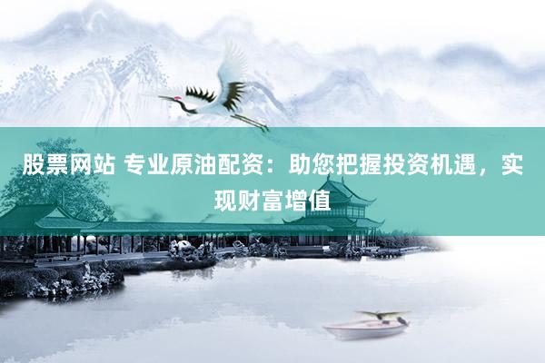 股票网站 专业原油配资：助您把握投资机遇，实现财富增值