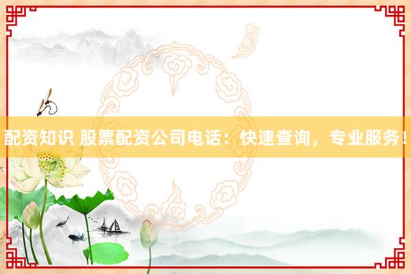 配资知识 股票配资公司电话：快速查询，专业服务！