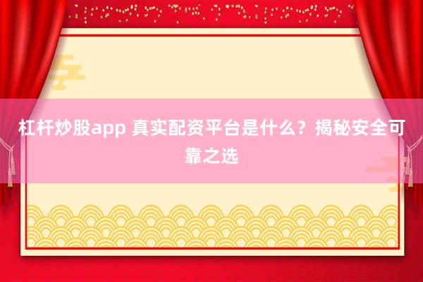 杠杆炒股app 真实配资平台是什么？揭秘安全可靠之选