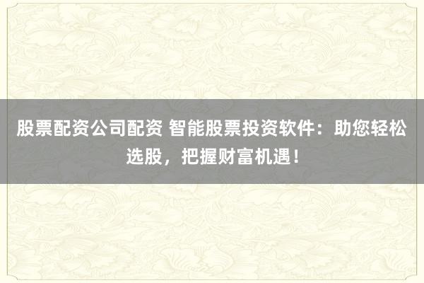 股票配资公司配资 智能股票投资软件：助您轻松选股，把握财富机遇！