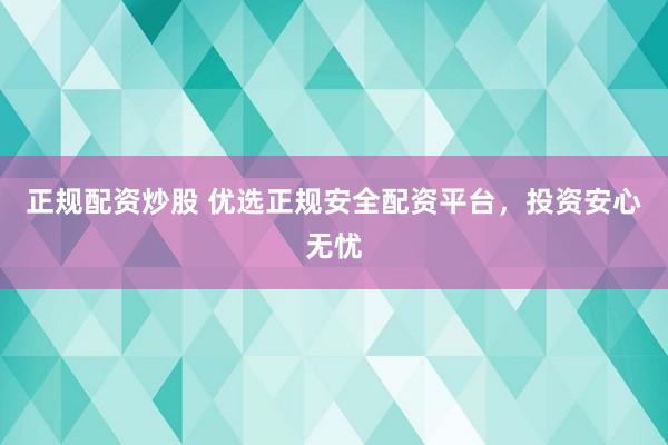 正规配资炒股 优选正规安全配资平台,投资安心无忧