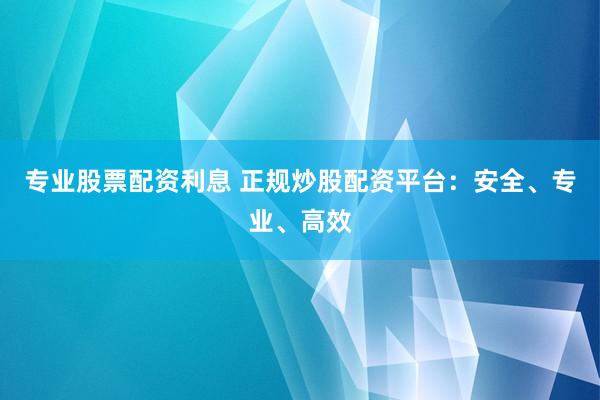 专业股票配资利息 正规炒股配资平台：安全、专业、高效