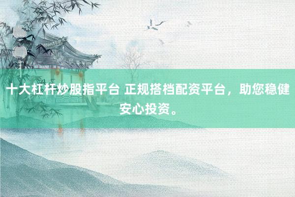 十大杠杆炒股指平台 正规搭档配资平台,助您稳健安心投资。